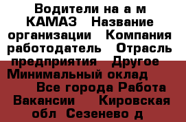 Водители на а/м КАМАЗ › Название организации ­ Компания-работодатель › Отрасль предприятия ­ Другое › Минимальный оклад ­ 50 000 - Все города Работа » Вакансии   . Кировская обл.,Сезенево д.